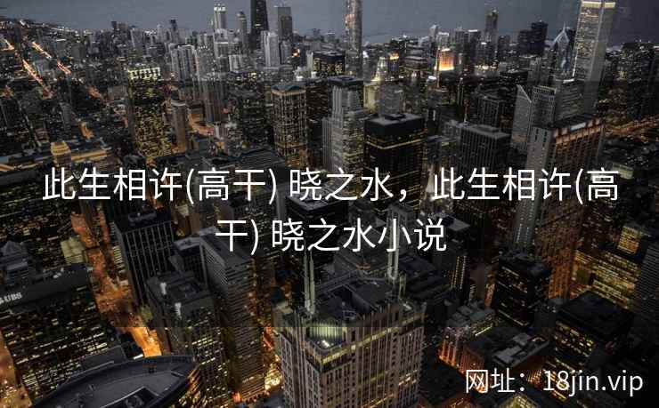 此生相许(高干) 晓之水，此生相许(高干) 晓之水小说
