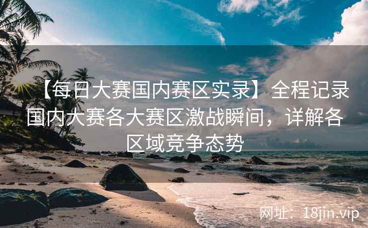 【每日大赛国内赛区实录】全程记录国内大赛各大赛区激战瞬间,详解各区域竞争态势 【每日大赛国内赛区实录】全程记录国内大赛各大赛区激战瞬间,详解各区域竞争态势