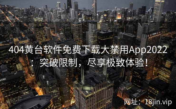 404黄台软件免费下载大禁用App2022:突破限制,尽享极致体验! 404黄台软件免费下载大禁用App2022:突破限制,尽享极致体验!