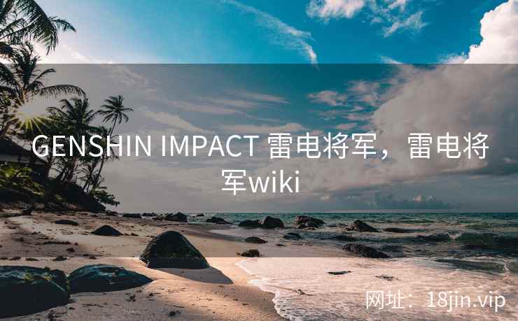 GENSHIN IMPACT 雷电将军,雷电将军wiki GENSHIN IMPACT 雷电将军,雷电将军wiki