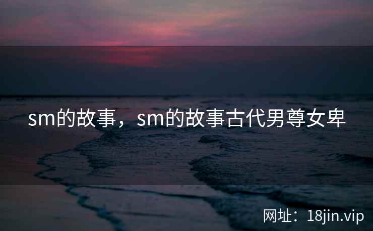 sm的故事,sm的故事古代男尊女卑 sm的故事,sm的故事古代男尊女卑