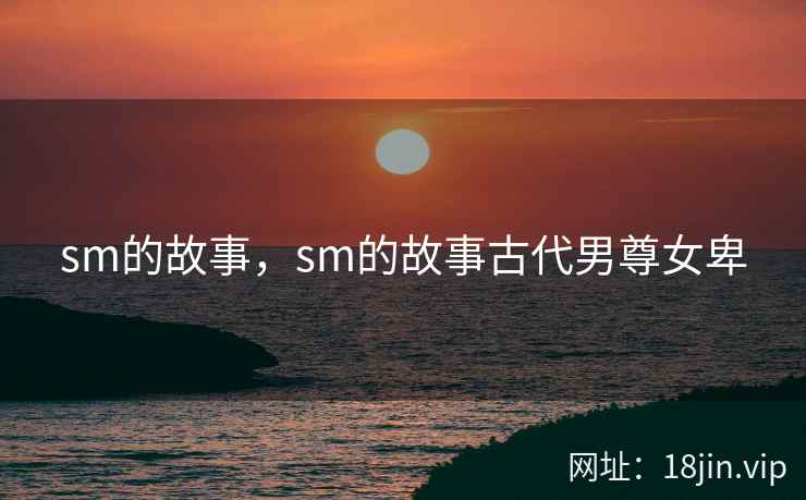 sm的故事,sm的故事古代男尊女卑 sm的故事,sm的故事古代男尊女卑