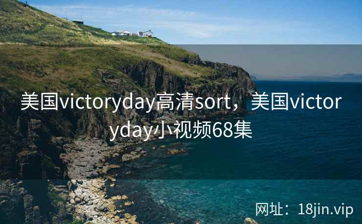 美国victoryday高清sort,美国victoryday小视频68集 美国victoryday高清sort,美国victoryday小视频68集
