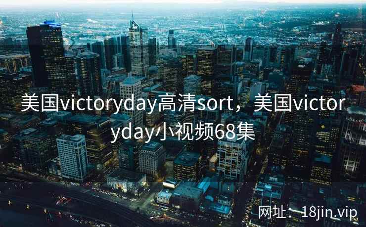 美国victoryday高清sort,美国victoryday小视频68集 美国victoryday高清sort,美国victoryday小视频68集