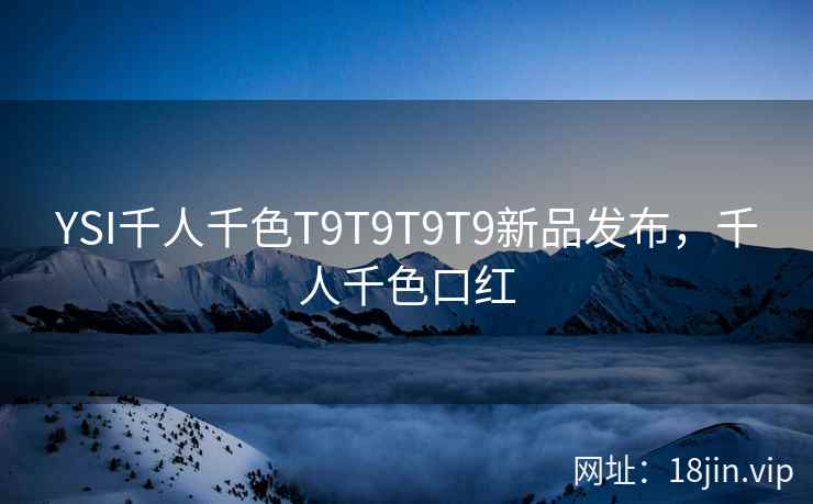 YSI千人千色T9T9T9T9新品发布，千人千色口红