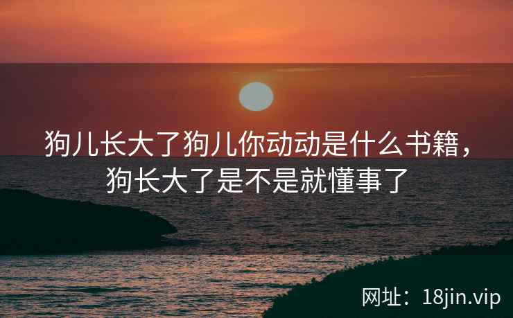狗儿长大了狗儿你动动是什么书籍,狗长大了是不是就懂事了 狗儿长大了狗儿你动动是什么书籍,狗长大了是不是就懂事了