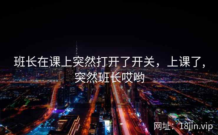 班长在课上突然打开了开关,上课了,突然班长哎哟 班长在课上突然打开了开关,上课了,突然班长哎哟