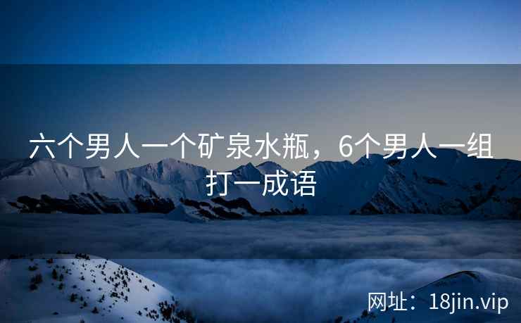 六个男人一个矿泉水瓶,6个男人一组打一成语 六个男人一个矿泉水瓶,6个男人一组打一成语