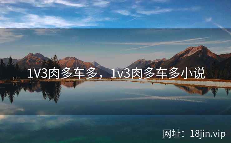 1V3肉多车多,1v3肉多车多小说 1V3肉多车多,1v3肉多车多小说