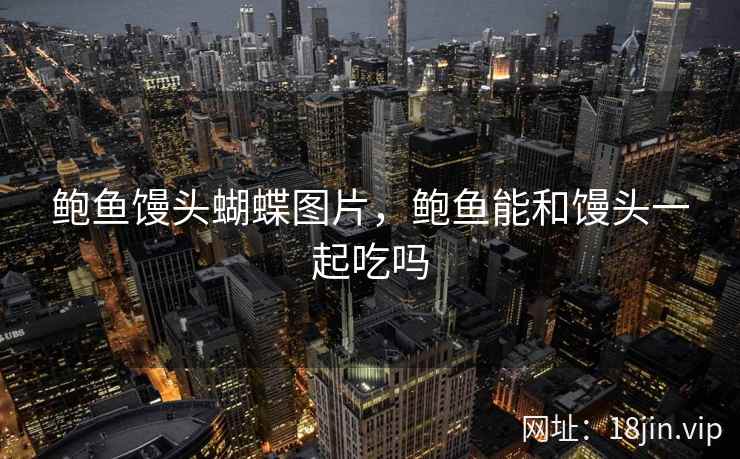 鲍鱼馒头蝴蝶图片,鲍鱼能和馒头一起吃吗 鲍鱼馒头蝴蝶图片,鲍鱼能和馒头一起吃吗