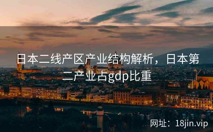 日本二线产区产业结构解析,日本第二产业占gdp比重 日本二线产区产业结构解析,日本第二产业占gdp比重