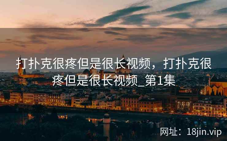 打扑克很疼但是很长视频,打扑克很疼但是很长视频_第1集 打扑克很疼但是很长视频,打扑克很疼但是很长视频_第1集