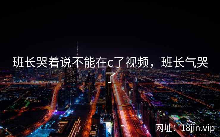 班长哭着说不能在c了视频，班长气哭了