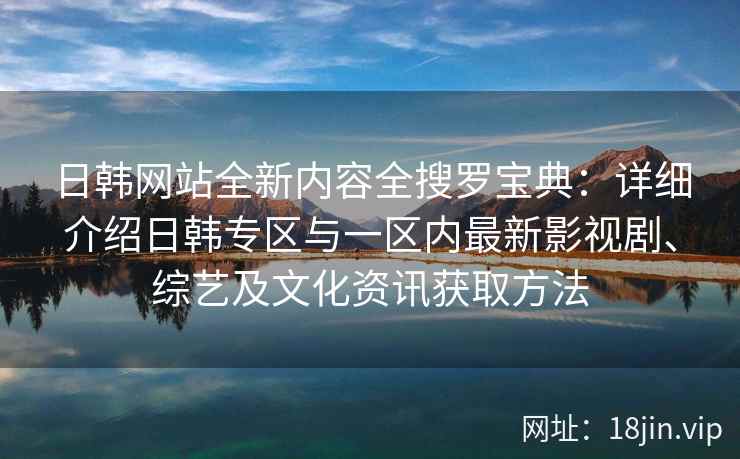 日韩网站全新内容全搜罗宝典:详细介绍日韩专区与一区内最新影视剧、综艺及文化资讯获取方法 日韩网站全新内容全搜罗宝典:详细介绍日韩专区与一区内最新影视剧、综艺及文化资讯获取方法