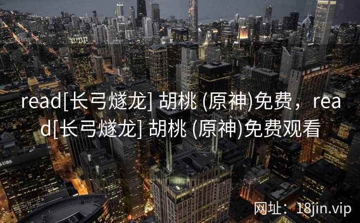 read[长弓燧龙] 胡桃 (原神)免费，read[长弓燧龙] 胡桃 (原神)免费观看