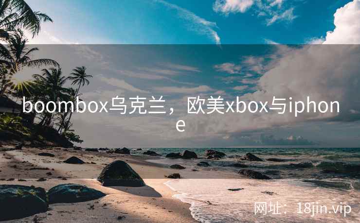 boombox乌克兰,欧美xbox与iphone boombox乌克兰,欧美xbox与iphone