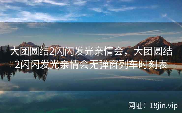 大团圆结2闪闪发光亲情会,大团圆结2闪闪发光亲情会无弹窗列车时刻表 大团圆结2闪闪发光亲情会,大团圆结2闪闪发光亲情会无弹窗列车时刻表