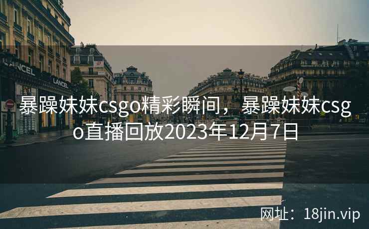 暴躁妹妹csgo精彩瞬间,暴躁妹妹csgo直播回放2023年12月7日 暴躁妹妹csgo精彩瞬间,暴躁妹妹csgo直播回放2023年12月7日