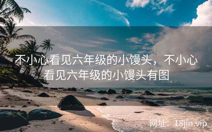 不小心看见六年级的小馒头，不小心看见六年级的小馒头有图