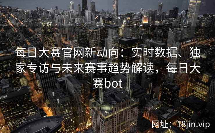 每日大赛官网新动向:实时数据、独家专访与未来赛事趋势解读,每日大赛bot 每日大赛官网新动向:实时数据、独家专访与未来赛事趋势解读,每日大赛bot