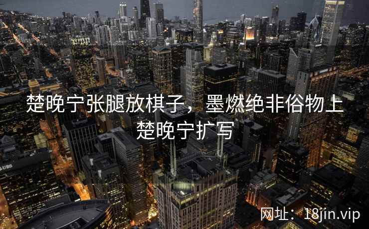 楚晚宁张腿放棋子,墨燃绝非俗物上楚晚宁扩写 楚晚宁张腿放棋子,墨燃绝非俗物上楚晚宁扩写