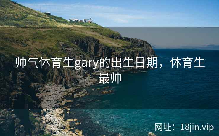 帅气体育生gary的出生日期，体育生最帅