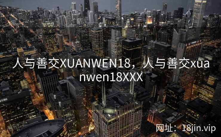 人与善交XUANWEN18，人与善交xuanwen18XXX
