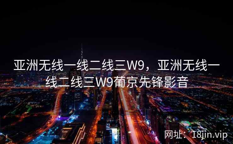 亚洲无线一线二线三W9,亚洲无线一线二线三W9葡京先锋影音 亚洲无线一线二线三W9,亚洲无线一线二线三W9葡京先锋影音