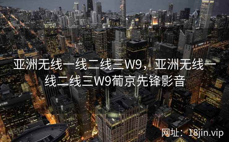 亚洲无线一线二线三W9,亚洲无线一线二线三W9葡京先锋影音 亚洲无线一线二线三W9,亚洲无线一线二线三W9葡京先锋影音