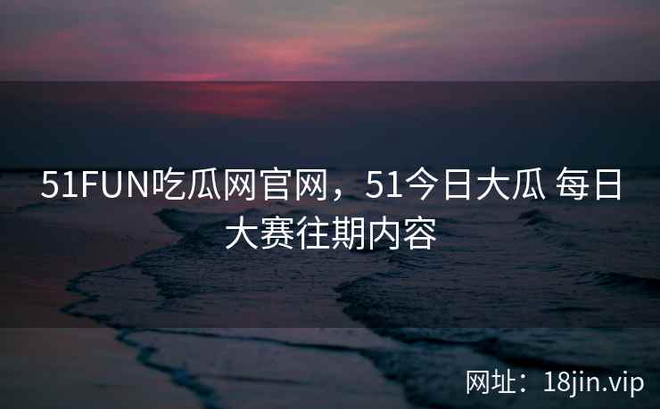 51FUN吃瓜网官网,51今日大瓜 每日大赛往期内容 51FUN吃瓜网官网,51今日大瓜 每日大赛往期内容
