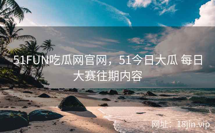 51FUN吃瓜网官网,51今日大瓜 每日大赛往期内容 51FUN吃瓜网官网,51今日大瓜 每日大赛往期内容