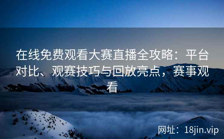 在线免费观看大赛直播全攻略:平台对比、观赛技巧与回放亮点,赛事观看 在线免费观看大赛直播全攻略:平台对比、观赛技巧与回放亮点,赛事观看
