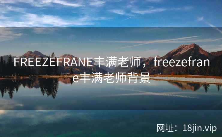 FREEZEFRANE丰满老师,freezefrane丰满老师背景 FREEZEFRANE丰满老师,freezefrane丰满老师背景