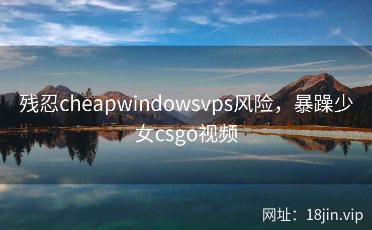 残忍cheapwindowsvps风险,暴躁少女csgo视频 残忍cheapwindowsvps风险,暴躁少女csgo视频
