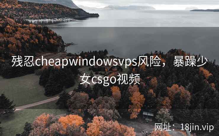 残忍cheapwindowsvps风险,暴躁少女csgo视频 残忍cheapwindowsvps风险,暴躁少女csgo视频