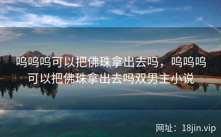 呜呜呜可以把佛珠拿出去吗，呜呜呜可以把佛珠拿出去吗双男主小说