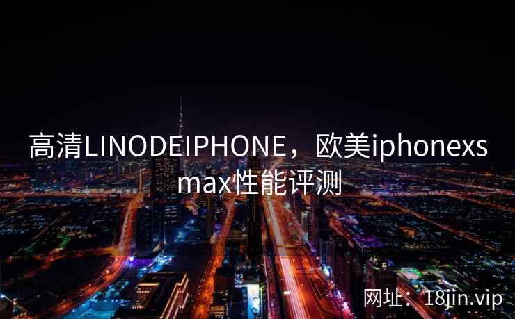 高清LINODEIPHONE,欧美iphonexsmax性能评测 高清LINODEIPHONE,欧美iphonexsmax性能评测