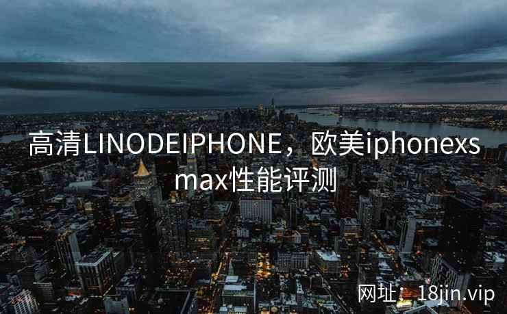 高清LINODEIPHONE,欧美iphonexsmax性能评测 高清LINODEIPHONE,欧美iphonexsmax性能评测