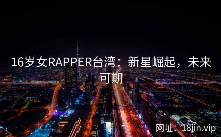 16岁女RAPPER台湾:新星崛起,未来可期 16岁女RAPPER台湾:新星崛起,未来可期