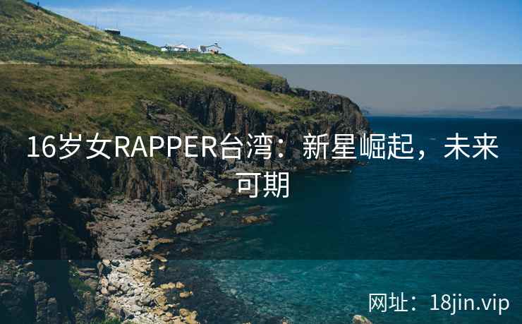 16岁女RAPPER台湾:新星崛起,未来可期 16岁女RAPPER台湾:新星崛起,未来可期