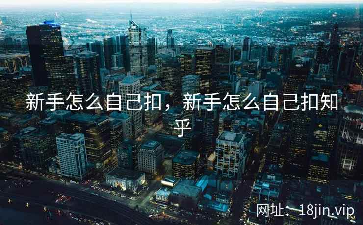 新手怎么自己扣,新手怎么自己扣知乎 新手怎么自己扣,新手怎么自己扣知乎