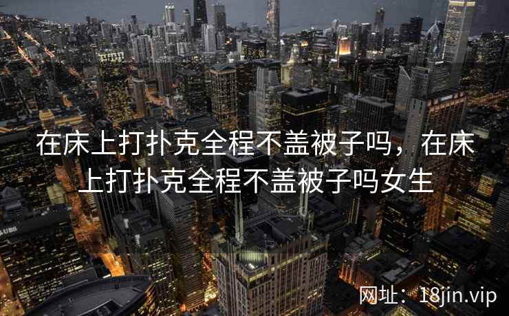 在床上打扑克全程不盖被子吗，在床上打扑克全程不盖被子吗女生