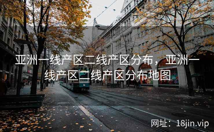 亚洲一线产区二线产区分布,亚洲一线产区二线产区分布地图 亚洲一线产区二线产区分布,亚洲一线产区二线产区分布地图