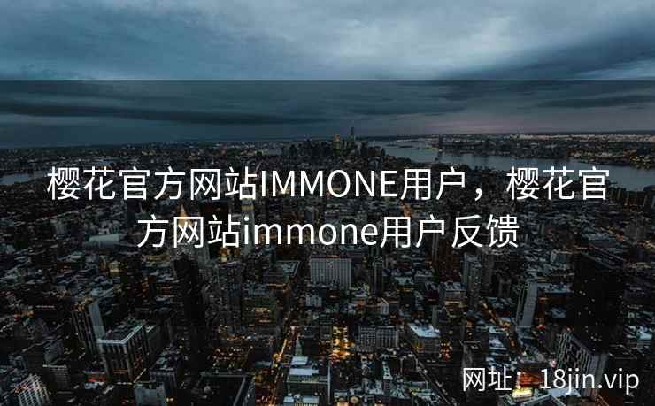 樱花官方网站IMMONE用户,樱花官方网站immone用户反馈 樱花官方网站IMMONE用户,樱花官方网站immone用户反馈