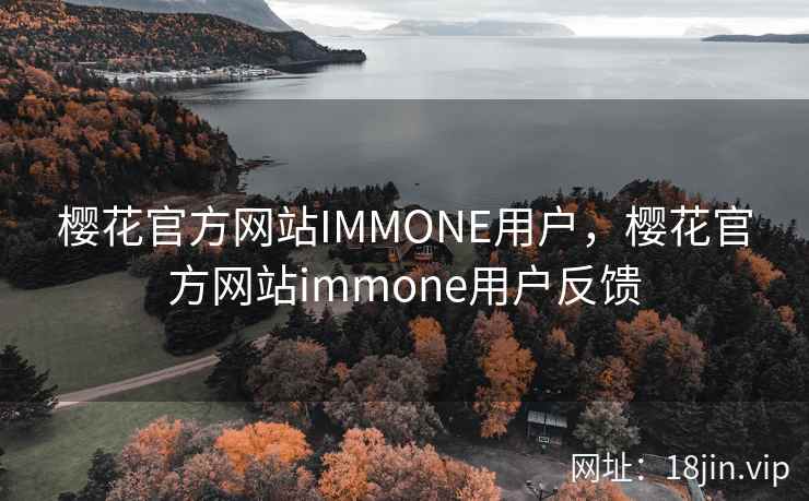 樱花官方网站IMMONE用户,樱花官方网站immone用户反馈 樱花官方网站IMMONE用户,樱花官方网站immone用户反馈