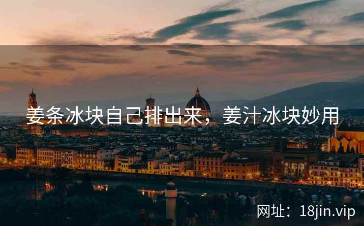 姜条冰块自己排出来,姜汁冰块妙用 姜条冰块自己排出来,姜汁冰块妙用