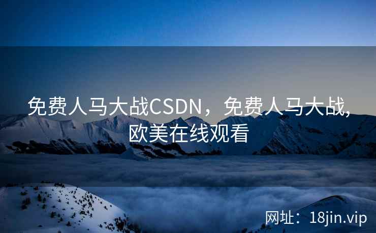 免费人马大战CSDN,免费人马大战,欧美在线观看 免费人马大战CSDN,免费人马大战,欧美在线观看