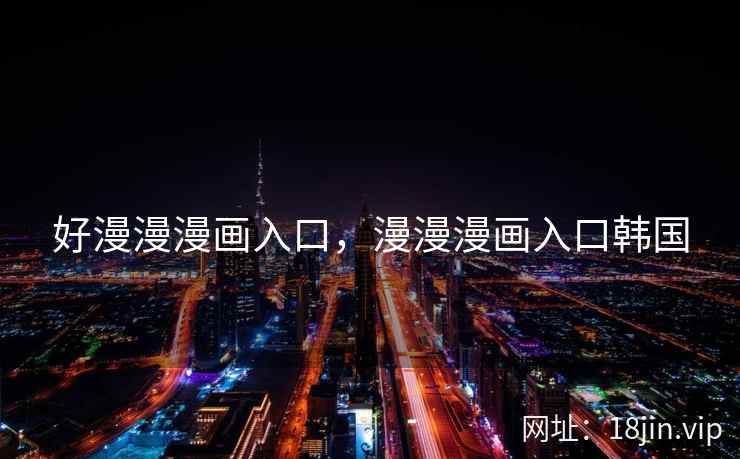 好漫漫漫画入口,漫漫漫画入口韩国 好漫漫漫画入口,漫漫漫画入口韩国