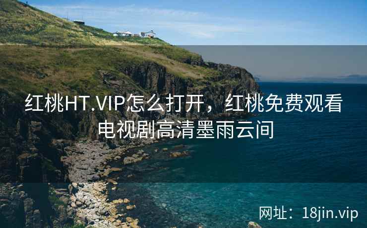 红桃HT.VIP怎么打开,红桃免费观看电视剧高清墨雨云间 红桃HT.VIP怎么打开,红桃免费观看电视剧高清墨雨云间