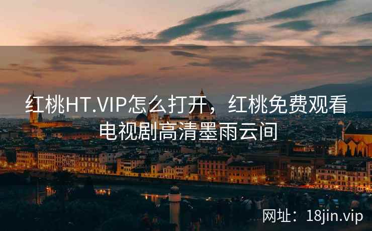 红桃HT.VIP怎么打开,红桃免费观看电视剧高清墨雨云间 红桃HT.VIP怎么打开,红桃免费观看电视剧高清墨雨云间